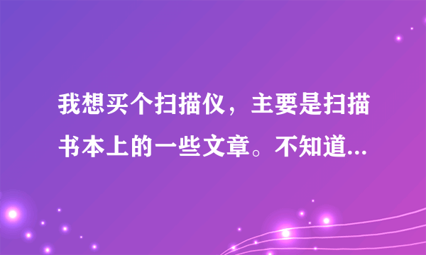 我想买个扫描仪，主要是扫描书本上的一些文章。不知道用什么机器最合适！