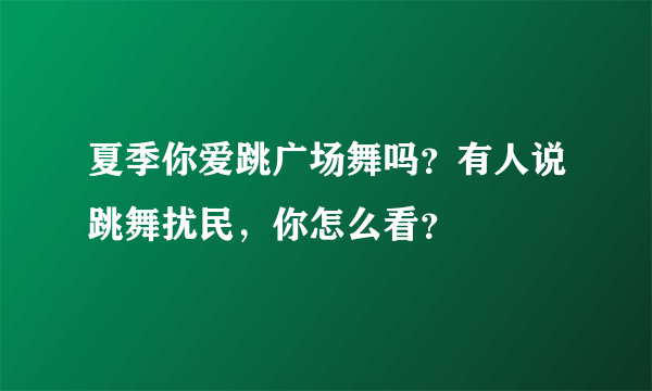 夏季你爱跳广场舞吗？有人说跳舞扰民，你怎么看？