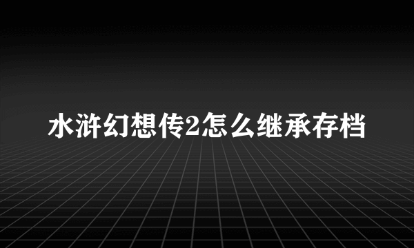 水浒幻想传2怎么继承存档