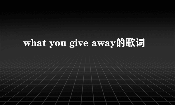 what you give away的歌词
