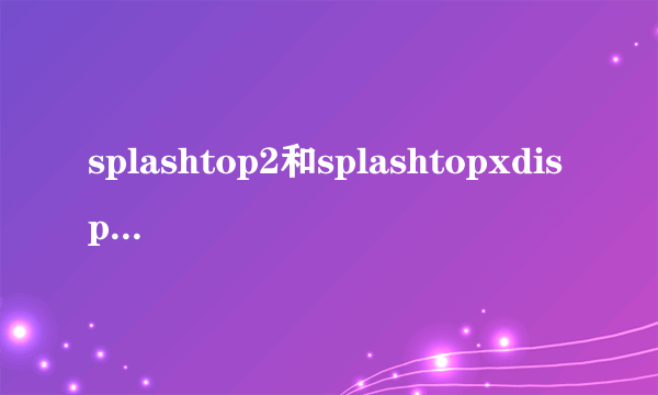 splashtop2和splashtopxdisplay有什么区别？