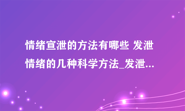 情绪宣泄的方法有哪些 发泄情绪的几种科学方法_发泄情绪的五种科学方法