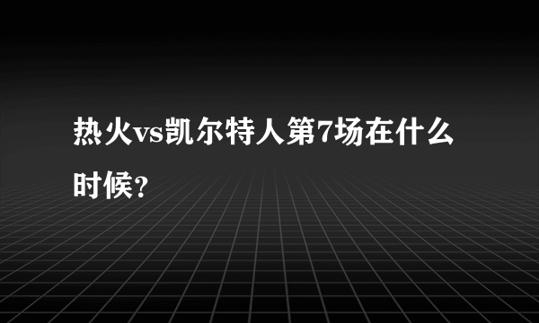 热火vs凯尔特人第7场在什么时候？