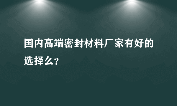 国内高端密封材料厂家有好的选择么？