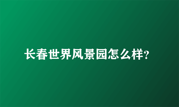 长春世界风景园怎么样？