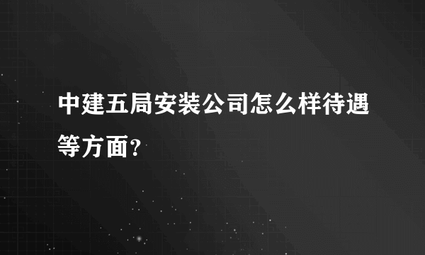中建五局安装公司怎么样待遇等方面？