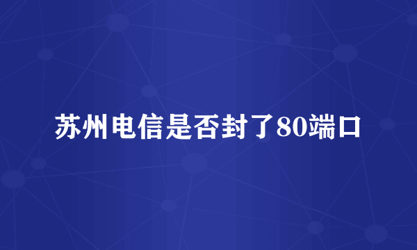 苏州电信是否封了80端口
