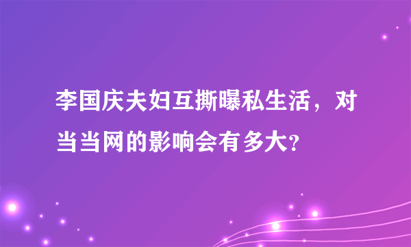 李国庆夫妇互撕曝私生活，对当当网的影响会有多大？