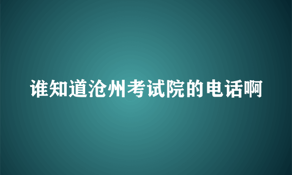 谁知道沧州考试院的电话啊
