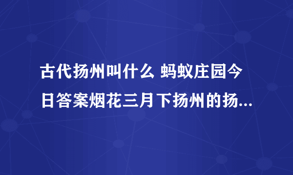 古代扬州叫什么 蚂蚁庄园今日答案烟花三月下扬州的扬州古称5.24