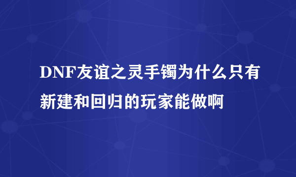 DNF友谊之灵手镯为什么只有新建和回归的玩家能做啊