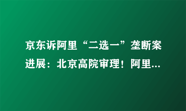 京东诉阿里“二选一”垄断案进展：北京高院审理！阿里：尊重判决