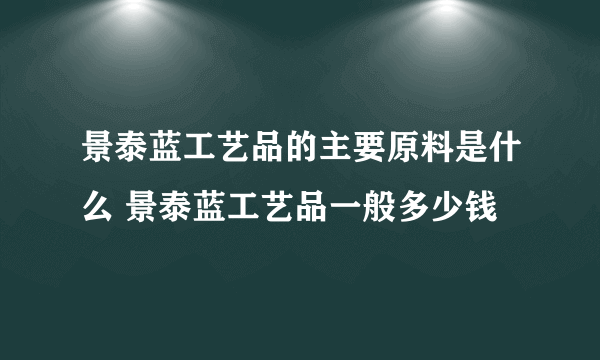 景泰蓝工艺品的主要原料是什么 景泰蓝工艺品一般多少钱