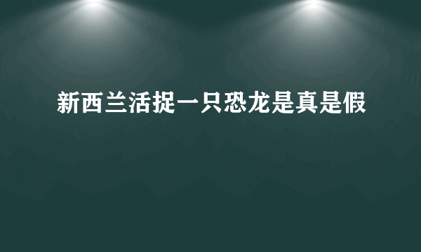新西兰活捉一只恐龙是真是假