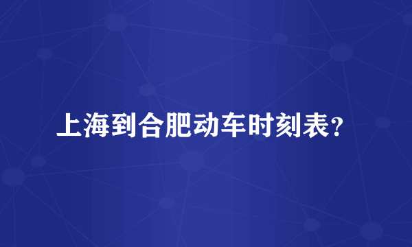 上海到合肥动车时刻表？