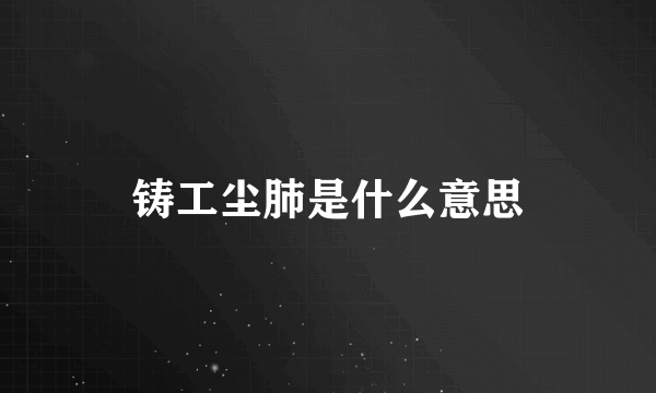 铸工尘肺是什么意思