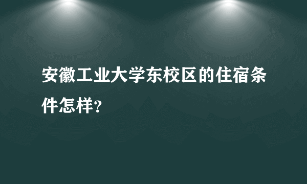 安徽工业大学东校区的住宿条件怎样？