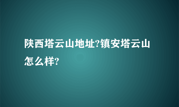 陕西塔云山地址?镇安塔云山怎么样?