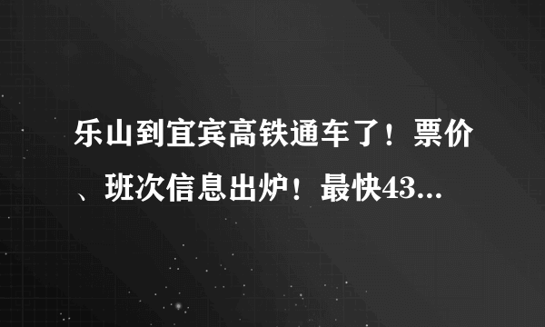 乐山到宜宾高铁通车了！票价、班次信息出炉！最快43分钟飚拢！