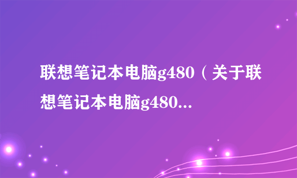 联想笔记本电脑g480（关于联想笔记本电脑g480的简介）