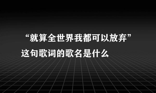 “就算全世界我都可以放弃”这句歌词的歌名是什么