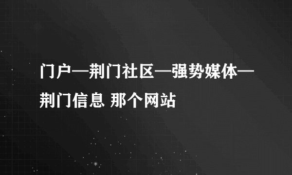 门户—荆门社区—强势媒体—荆门信息 那个网站