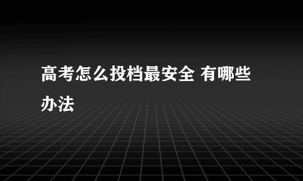 高考怎么投档最安全 有哪些办法