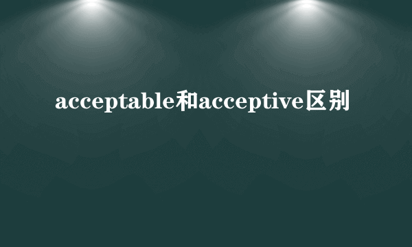 acceptable和acceptive区别