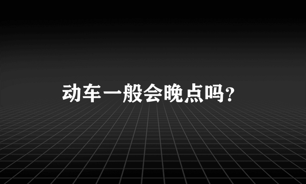 动车一般会晚点吗？