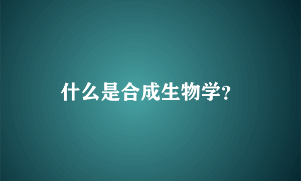 什么是合成生物学？