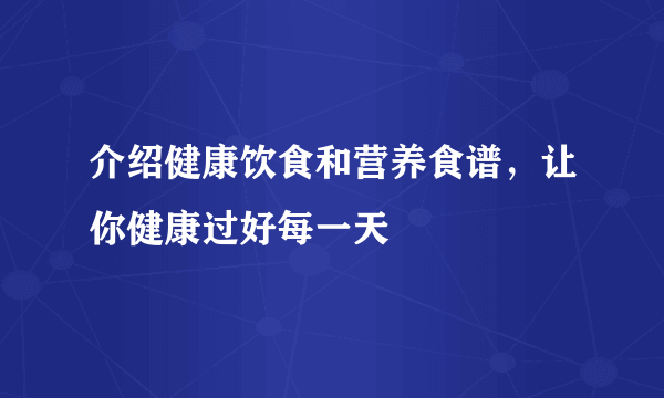 介绍健康饮食和营养食谱，让你健康过好每一天