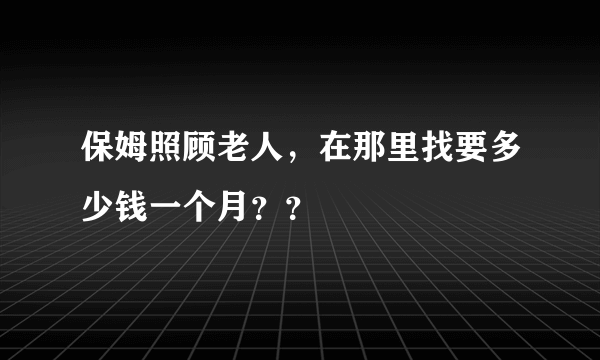 保姆照顾老人，在那里找要多少钱一个月？？