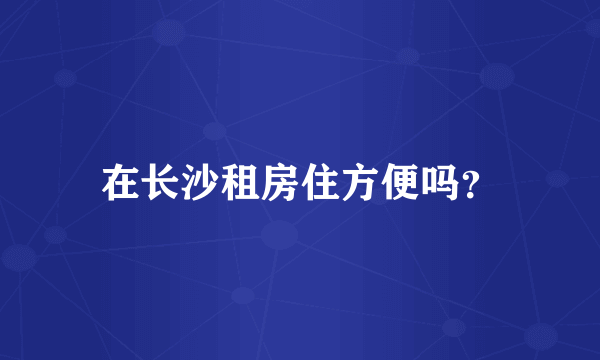 在长沙租房住方便吗？