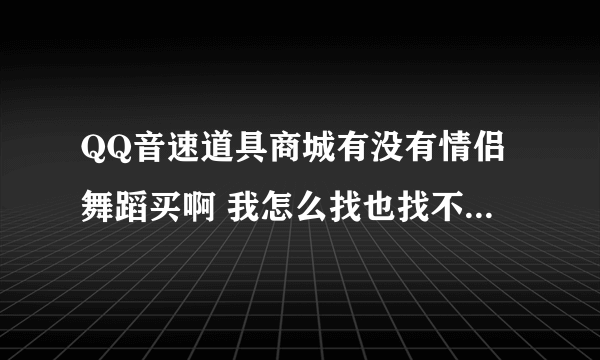 QQ音速道具商城有没有情侣舞蹈买啊 我怎么找也找不到 如果有谁找到 能不能告诉我?