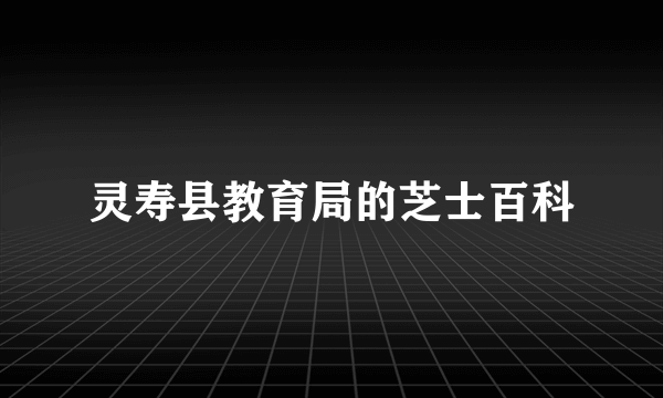 灵寿县教育局的芝士百科