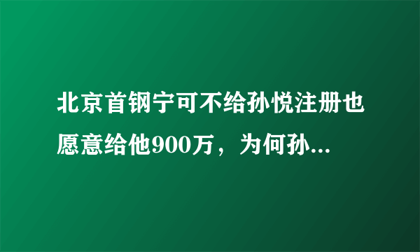 北京首钢宁可不给孙悦注册也愿意给他900万，为何孙悦却想放弃高薪离队？