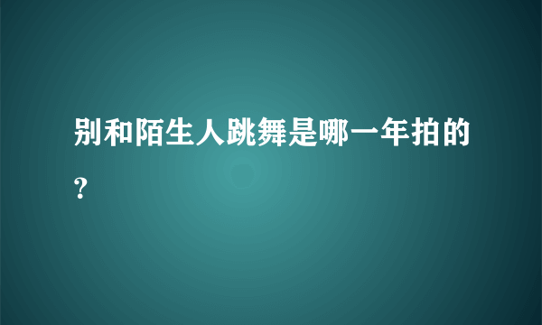 别和陌生人跳舞是哪一年拍的？