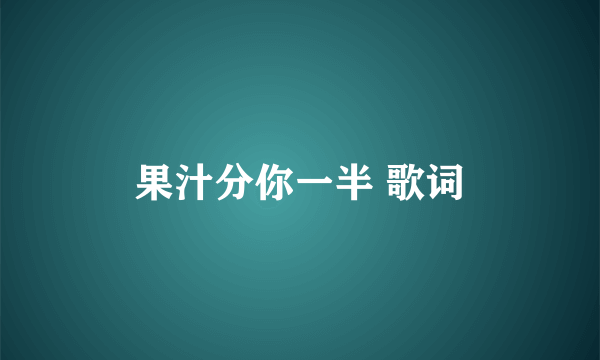 果汁分你一半 歌词