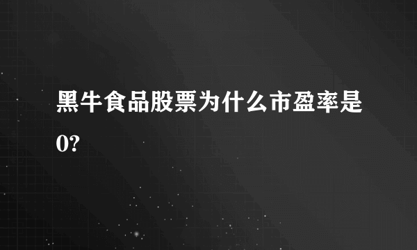 黑牛食品股票为什么市盈率是0?