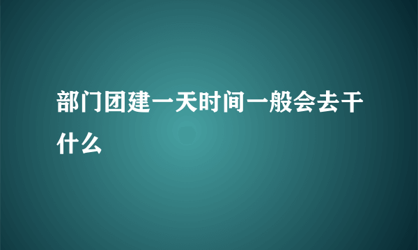 部门团建一天时间一般会去干什么