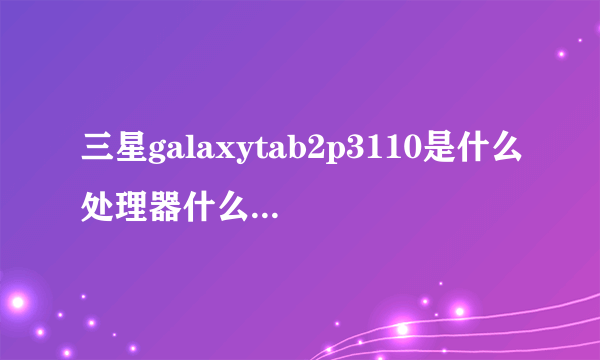 三星galaxytab2p3110是什么处理器什么屏，谢谢？