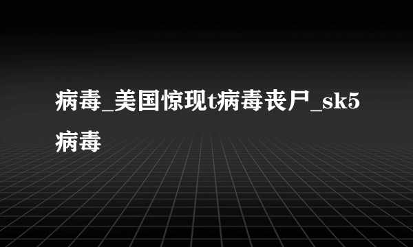 病毒_美国惊现t病毒丧尸_sk5病毒