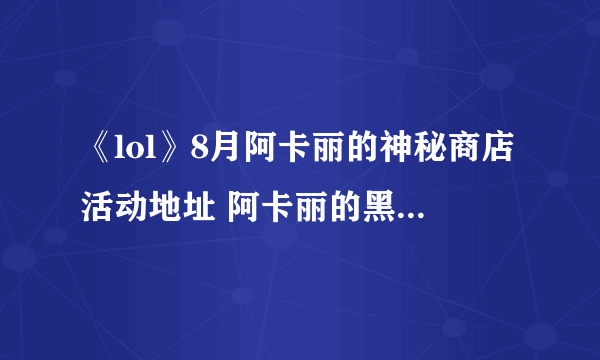 《lol》8月阿卡丽的神秘商店活动地址 阿卡丽的黑金商店8月地址