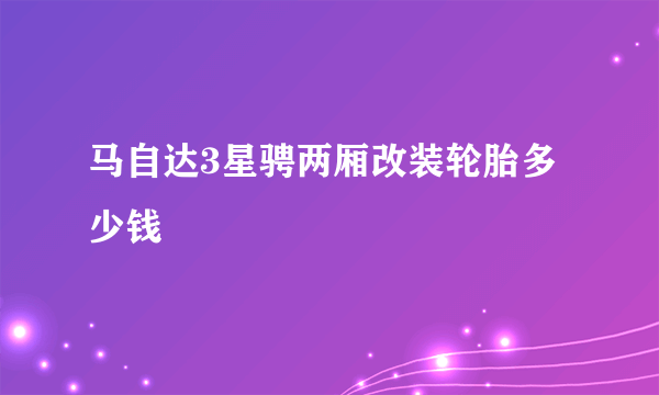 马自达3星骋两厢改装轮胎多少钱