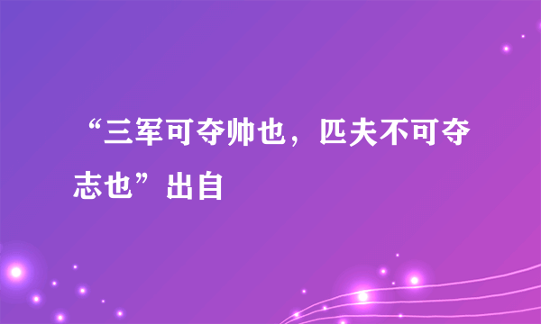 “三军可夺帅也，匹夫不可夺志也”出自