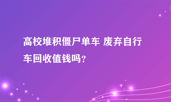 高校堆积僵尸单车 废弃自行车回收值钱吗？