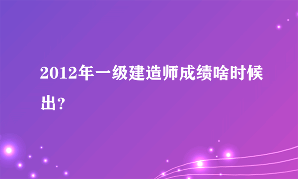 2012年一级建造师成绩啥时候出？