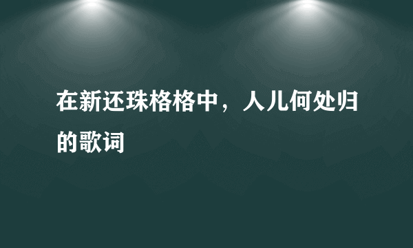 在新还珠格格中，人儿何处归的歌词