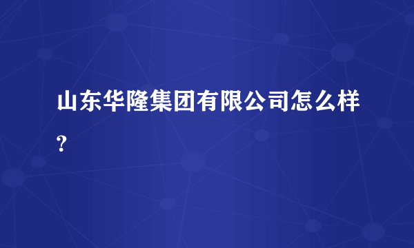 山东华隆集团有限公司怎么样？