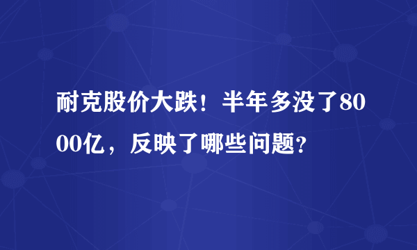 耐克股价大跌！半年多没了8000亿，反映了哪些问题？